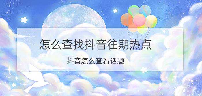 怎么查找抖音往期热点 抖音怎么查看话题？